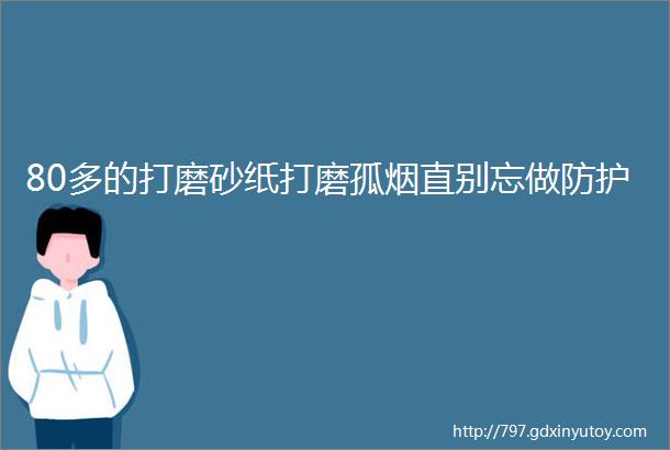 80多的打磨砂纸打磨孤烟直别忘做防护