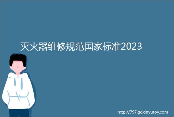 灭火器维修规范国家标准2023