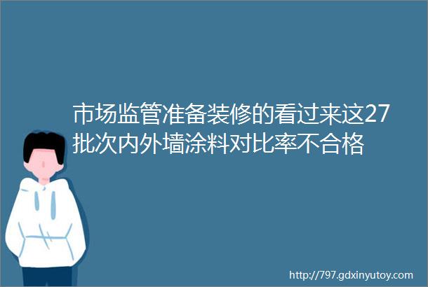 市场监管准备装修的看过来这27批次内外墙涂料对比率不合格