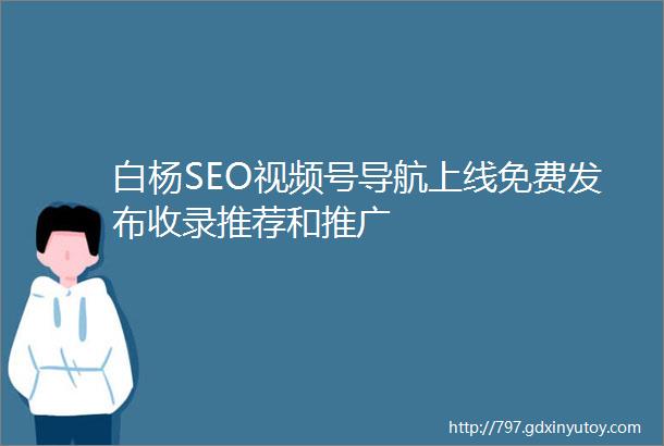白杨SEO视频号导航上线免费发布收录推荐和推广