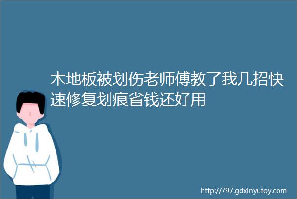 木地板被划伤老师傅教了我几招快速修复划痕省钱还好用