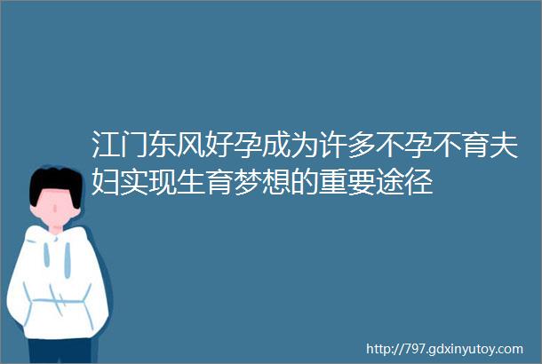 江门东风好孕成为许多不孕不育夫妇实现生育梦想的重要途径