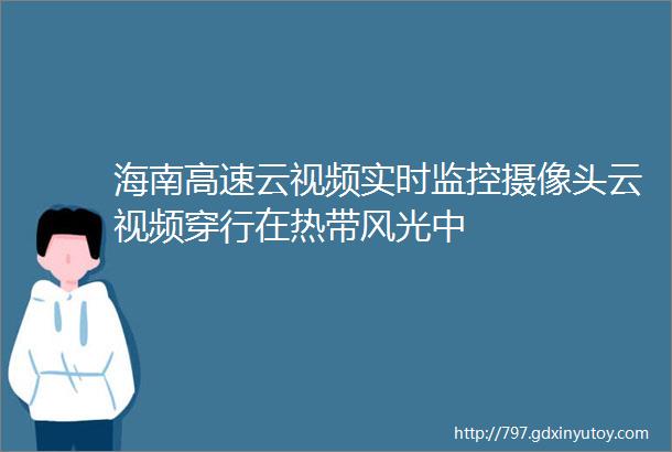 海南高速云视频实时监控摄像头云视频穿行在热带风光中