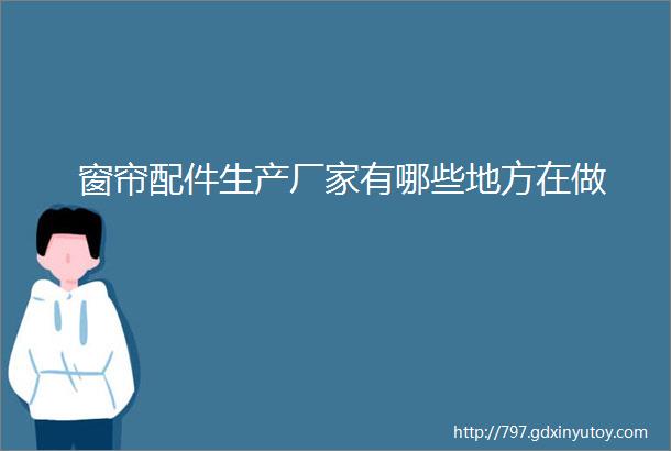 窗帘配件生产厂家有哪些地方在做