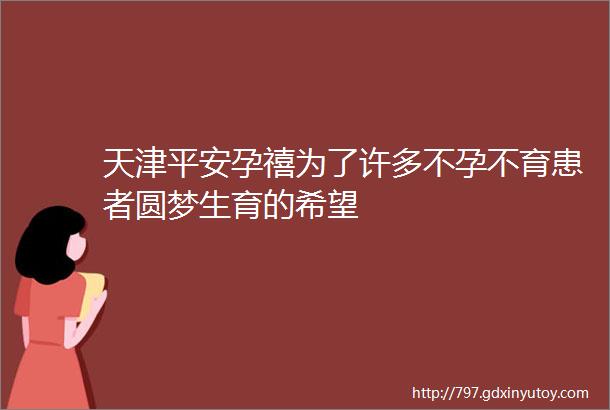 天津平安孕禧为了许多不孕不育患者圆梦生育的希望