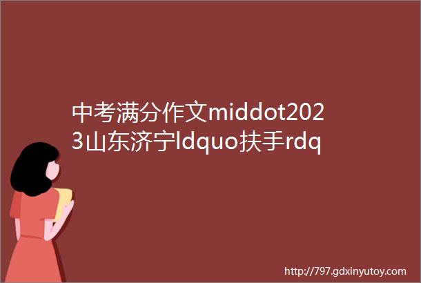 中考满分作文middot2023山东济宁ldquo扶手rdquo材料作文附审题指导