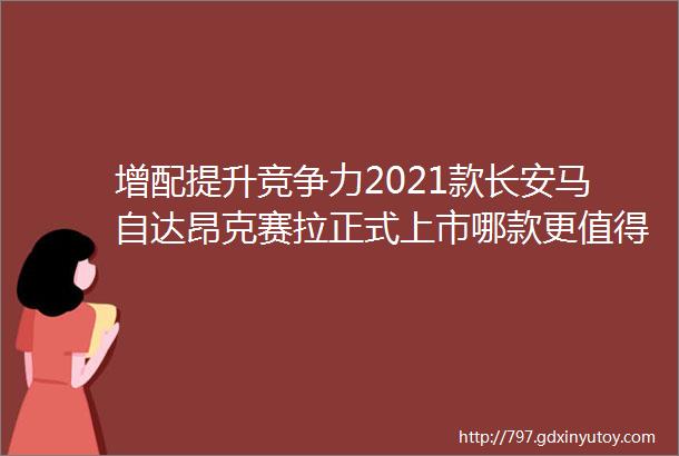 增配提升竞争力2021款长安马自达昂克赛拉正式上市哪款更值得买