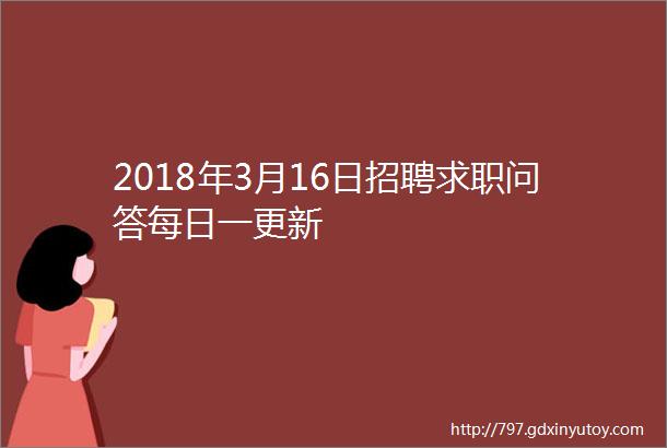 2018年3月16日招聘求职问答每日一更新