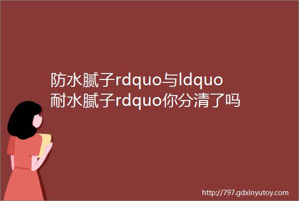 防水腻子rdquo与ldquo耐水腻子rdquo你分清了吗