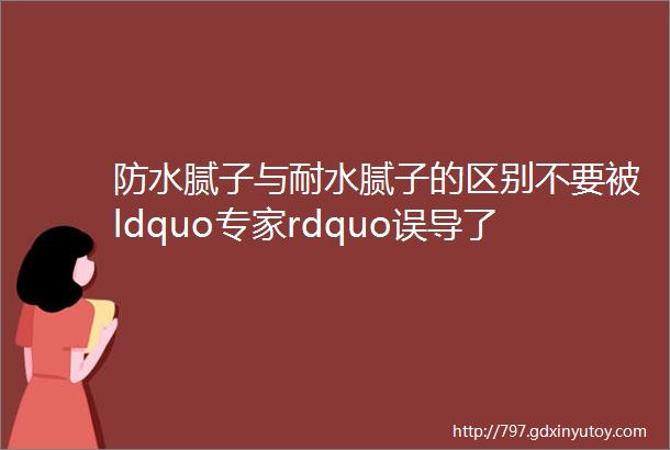 防水腻子与耐水腻子的区别不要被ldquo专家rdquo误导了