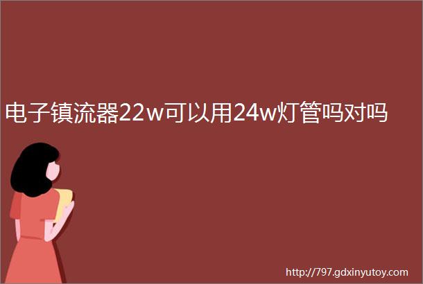 电子镇流器22w可以用24w灯管吗对吗