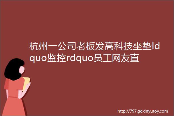 杭州一公司老板发高科技坐垫ldquo监控rdquo员工网友直呼大开眼界