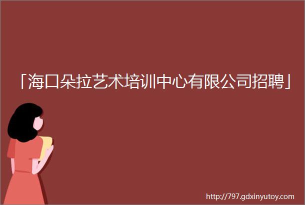 「海口朵拉艺术培训中心有限公司招聘」