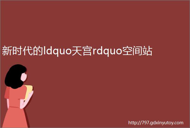 新时代的ldquo天宫rdquo空间站