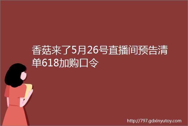 香菇来了5月26号直播间预告清单618加购口令