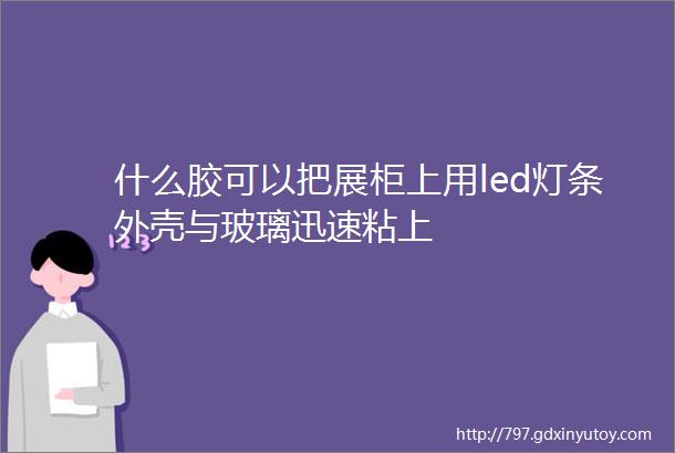 什么胶可以把展柜上用led灯条外壳与玻璃迅速粘上