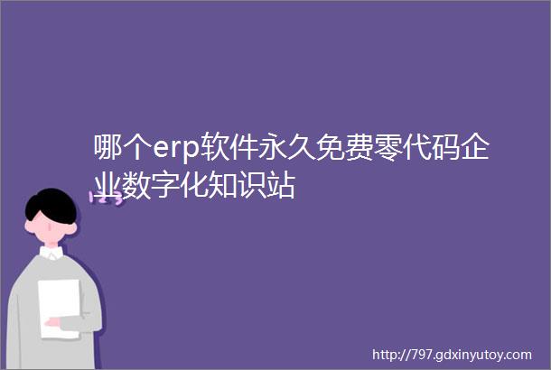 哪个erp软件永久免费零代码企业数字化知识站