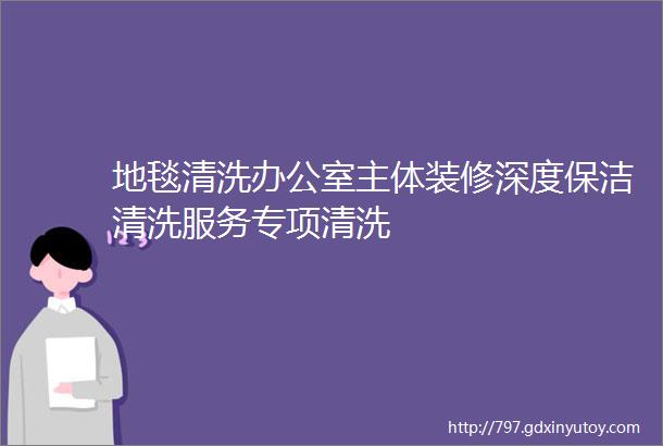 地毯清洗办公室主体装修深度保洁清洗服务专项清洗