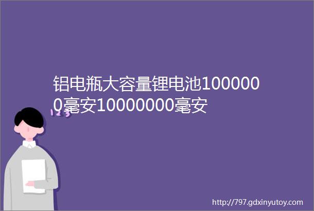 铝电瓶大容量锂电池1000000毫安10000000毫安