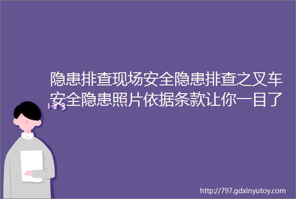 隐患排查现场安全隐患排查之叉车安全隐患照片依据条款让你一目了然