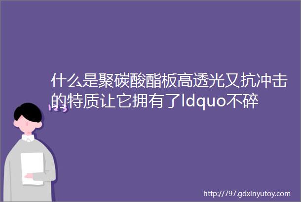 什么是聚碳酸酯板高透光又抗冲击的特质让它拥有了ldquo不碎玻璃rdquo的称号