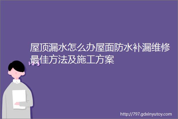 屋顶漏水怎么办屋面防水补漏维修最佳方法及施工方案