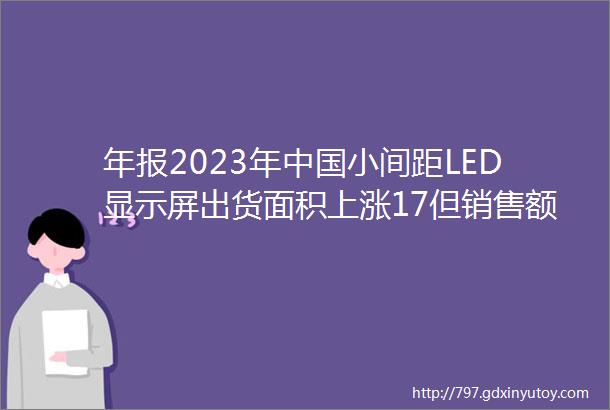 年报2023年中国小间距LED显示屏出货面积上涨17但销售额低于预期下降6