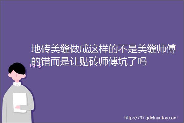 地砖美缝做成这样的不是美缝师傅的错而是让贴砖师傅坑了吗