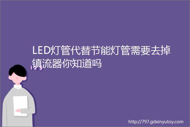 LED灯管代替节能灯管需要去掉镇流器你知道吗