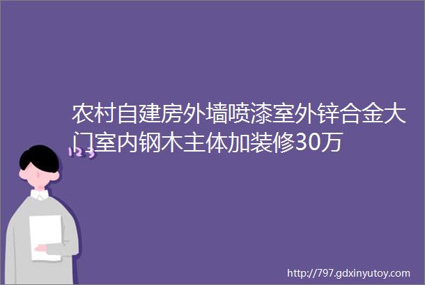 农村自建房外墙喷漆室外锌合金大门室内钢木主体加装修30万