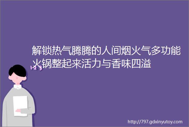 解锁热气腾腾的人间烟火气多功能火锅整起来活力与香味四溢