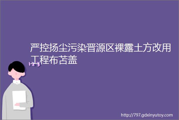 严控扬尘污染晋源区裸露土方改用工程布苫盖