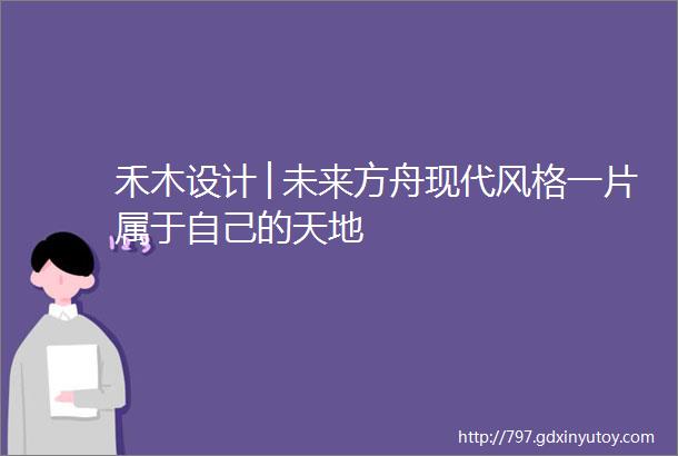 禾木设计│未来方舟现代风格一片属于自己的天地