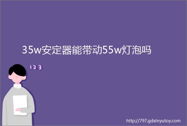 35w安定器能带动55w灯泡吗