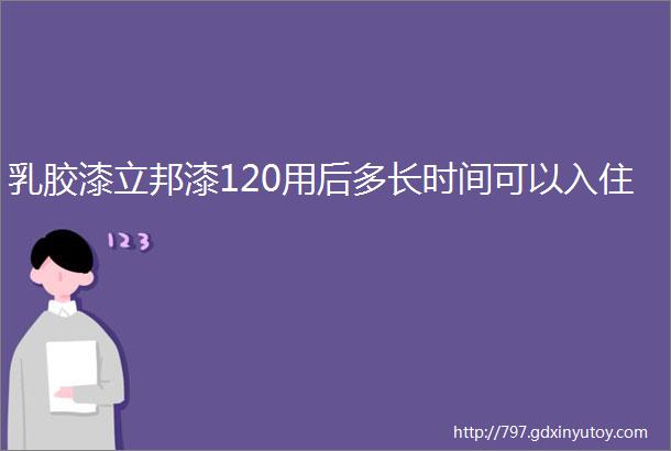 乳胶漆立邦漆120用后多长时间可以入住