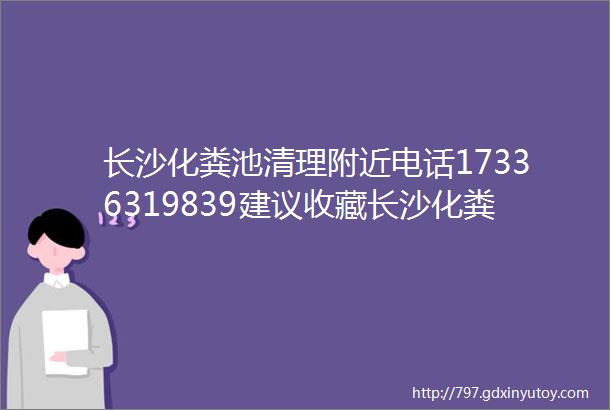 长沙化粪池清理附近电话17336319839建议收藏长沙化粪池清理怎么收费马桶疏通地漏疏通洗菜池疏通