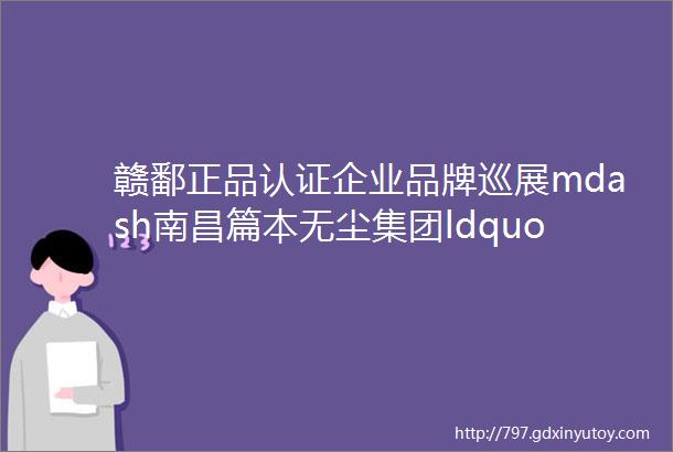 赣鄱正品认证企业品牌巡展mdash南昌篇本无尘集团ldquo匠心传承坚守品质rdquo