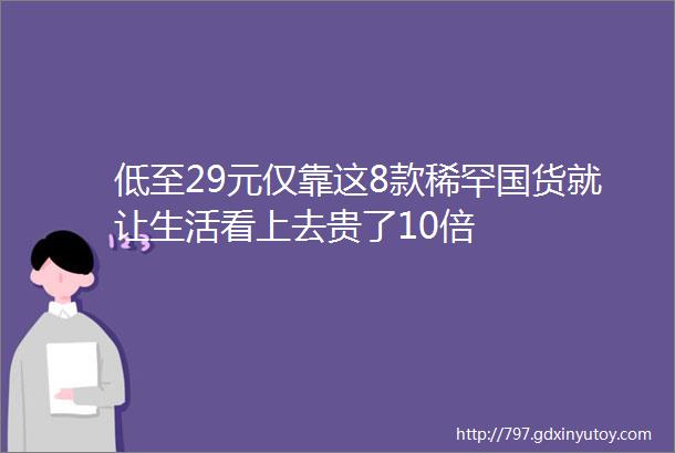 低至29元仅靠这8款稀罕国货就让生活看上去贵了10倍