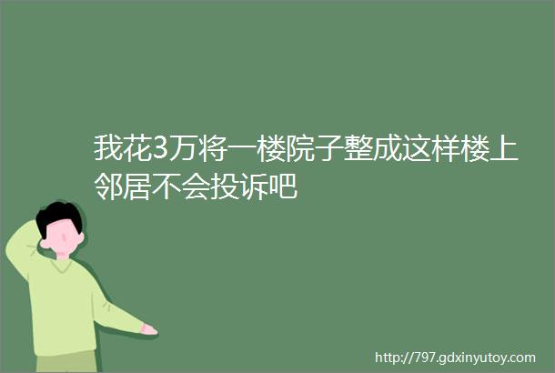 我花3万将一楼院子整成这样楼上邻居不会投诉吧