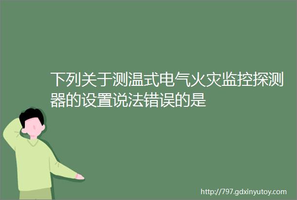 下列关于测温式电气火灾监控探测器的设置说法错误的是