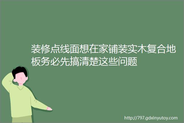 装修点线面想在家铺装实木复合地板务必先搞清楚这些问题