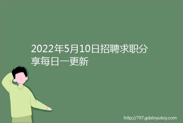 2022年5月10日招聘求职分享每日一更新