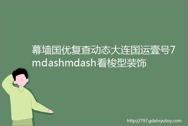 幕墙国优复查动态大连国运壹号7mdashmdash看梭型装饰扣盖在玻璃幕墙上的演绎