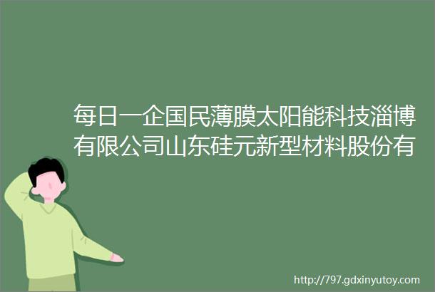 每日一企国民薄膜太阳能科技淄博有限公司山东硅元新型材料股份有限公司