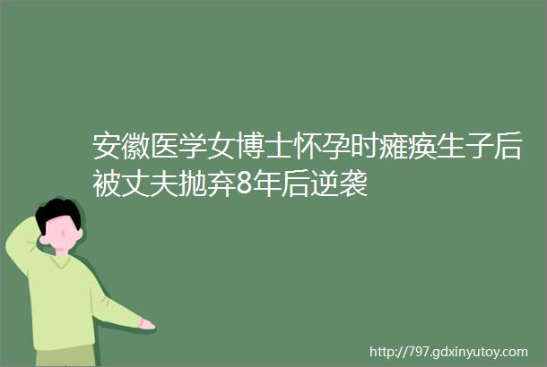 安徽医学女博士怀孕时瘫痪生子后被丈夫抛弃8年后逆袭