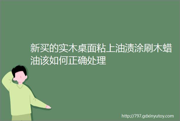 新买的实木桌面粘上油渍涂刷木蜡油该如何正确处理