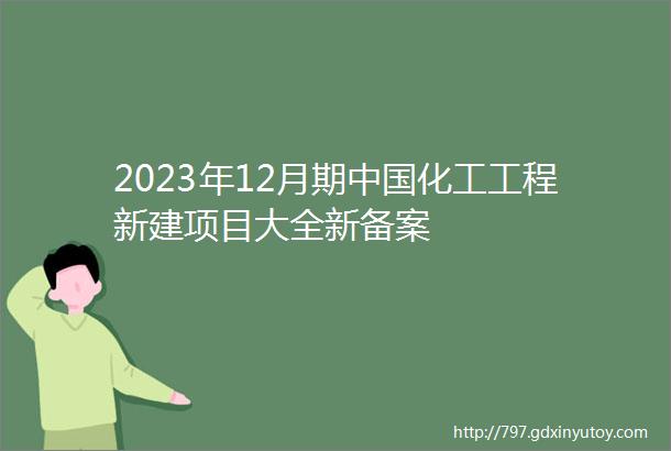 2023年12月期中国化工工程新建项目大全新备案