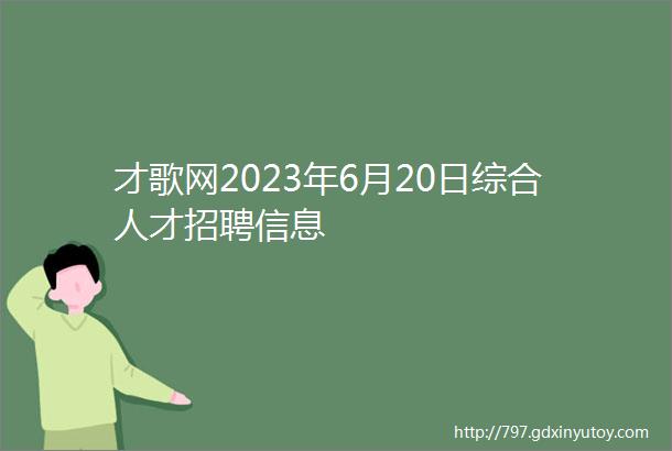 才歌网2023年6月20日综合人才招聘信息