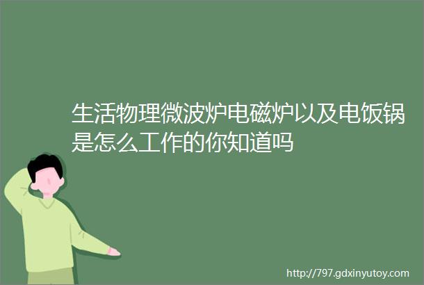 生活物理微波炉电磁炉以及电饭锅是怎么工作的你知道吗