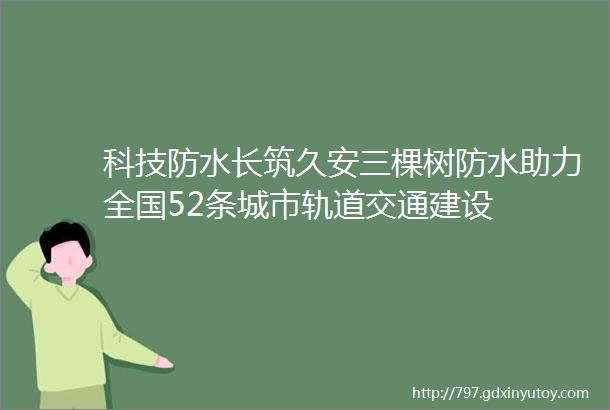 科技防水长筑久安三棵树防水助力全国52条城市轨道交通建设